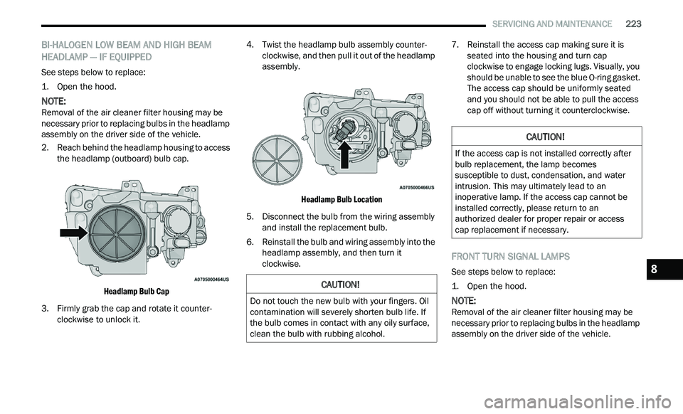 CHRYSLER 300 2021  Owners Manual 
   SERVICING AND MAINTENANCE       223
BI-HALOGEN LOW BEAM AND HIGH BEAM 
HEADLAMP — IF EQUIPPED
See steps below to replace:

1. O pen the hood.

NOTE: 
Removal of the air cleaner filter housing ma