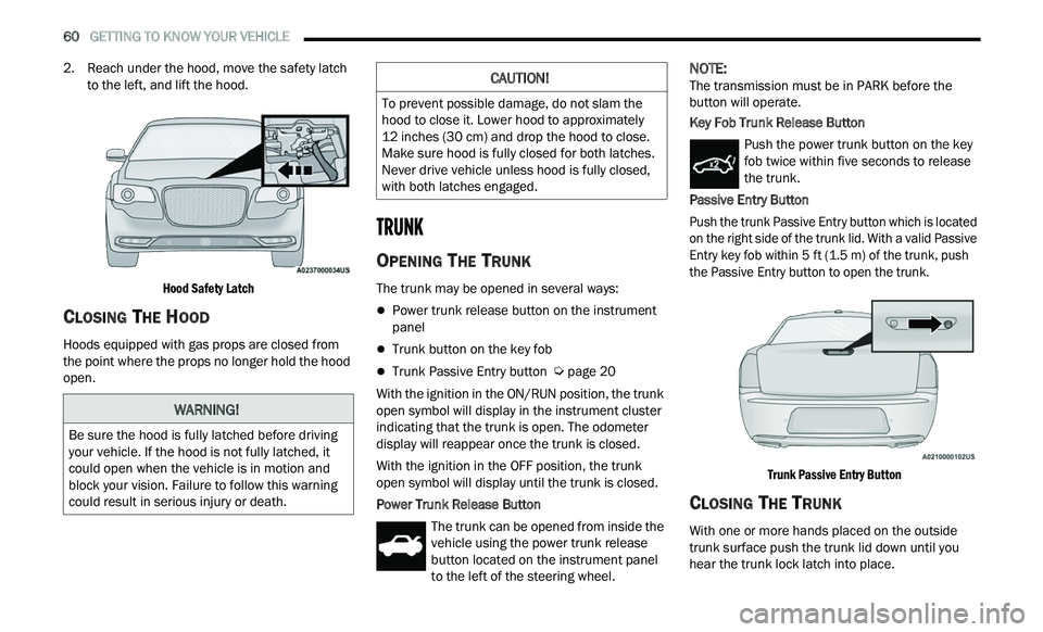 CHRYSLER 300 2021  Owners Manual 
60   GETTING TO KNOW YOUR VEHICLE     
2. Reach under the hood, move the safety latch 
to the left, and lift the hood.

Hood Safety Latch

CLOSING THE HOOD
Hoods equipped with gas props are closed fr