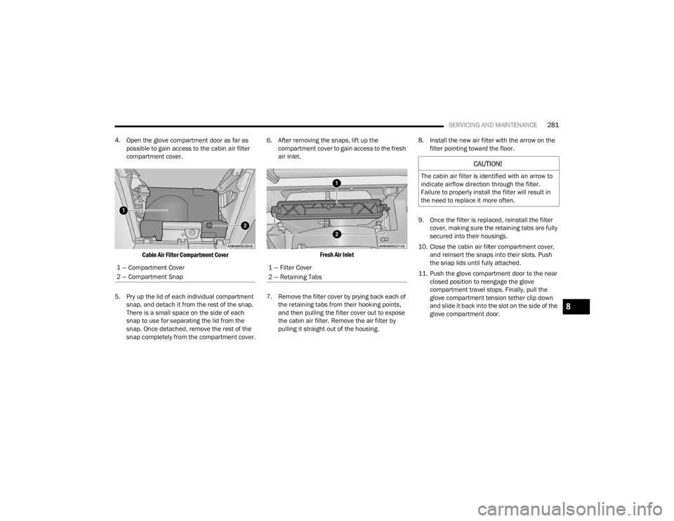 CHRYSLER VOYAGER 2021 Owners Manual
SERVICING AND MAINTENANCE281
4. Open the glove compartment door as far as possible to gain access to the cabin air filter
compartment cover.
Cabin Air Filter Compartment Cover
5. Pry up the lid o CHRYSLER VOYAGER 2021 Owners Manual
SERVICING AND MAINTENANCE281
4. Open the glove compartment door as far as possible to gain access to the cabin air filter
compartment cover.
Cabin Air Filter Compartment Cover
5. Pry up the lid o
