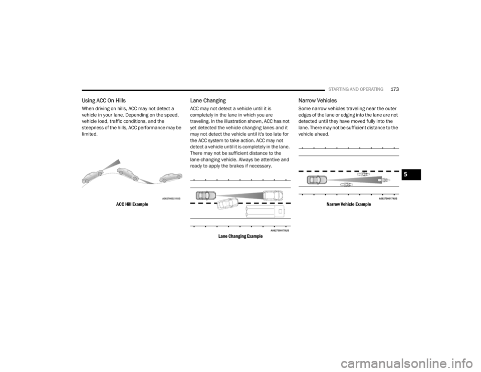 CHRYSLER 300 2020  Owners Manual 
STARTING AND OPERATING173
Using ACC On Hills
When driving on hills, ACC may not detect a 
vehicle in your lane. Depending on the speed, 
vehicle load, traffic conditions, and the 
steepness of the hi