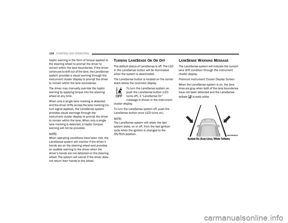 CHRYSLER 300 2020  Owners Manual 
184STARTING AND OPERATING  
haptic warning in the form of torque applied to 
the steering wheel to prompt the driver to 
remain within the lane boundaries. If the driver 
continues to drift out of th