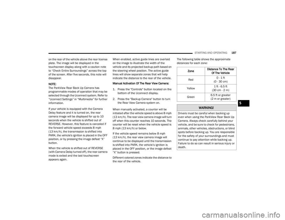 CHRYSLER 300 2020  Owners Manual 
STARTING AND OPERATING187
on the rear of the vehicle above the rear license 
plate. The image will be displayed in the 
touchscreen display along with a caution note 
to “Check Entire Surroundings