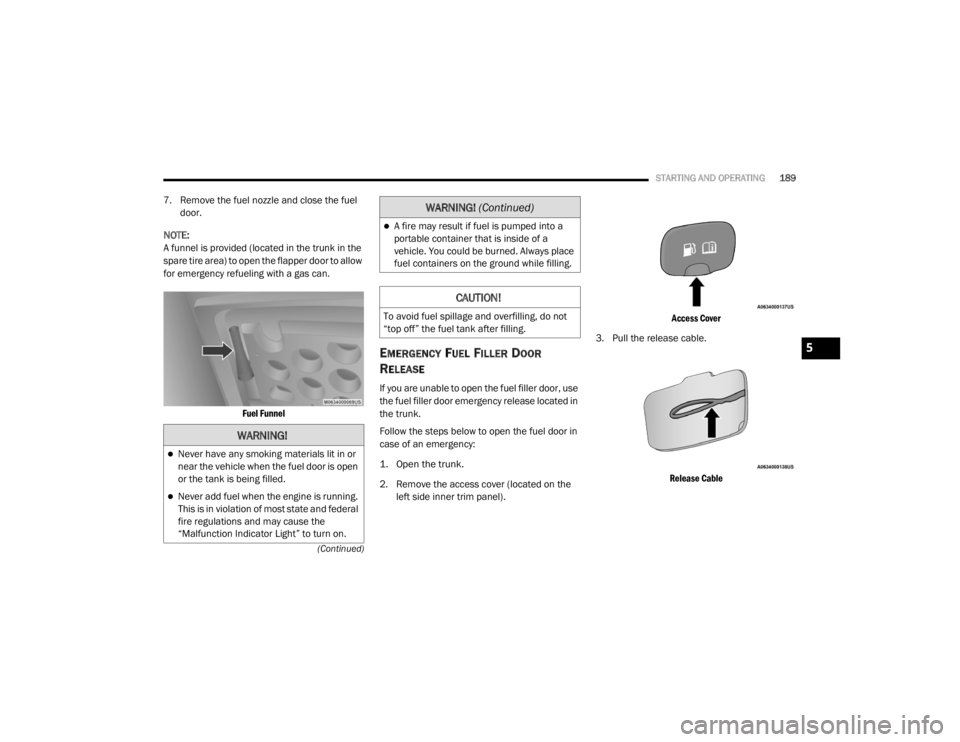 CHRYSLER 300 2020  Owners Manual 
STARTING AND OPERATING189
(Continued)
7. Remove the fuel nozzle and close the fuel  door.
NOTE:
A funnel is provided (located in the trunk in the 
spare tire area) to open the flapper door to allow 
