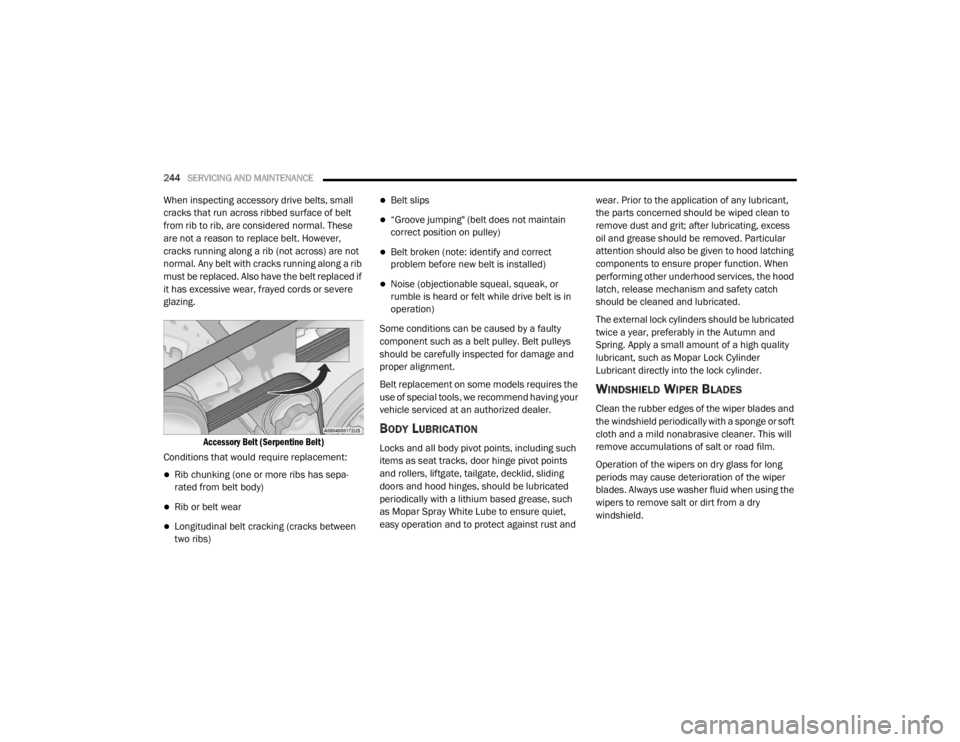 CHRYSLER 300 2020  Owners Manual 
244SERVICING AND MAINTENANCE  
When inspecting accessory drive belts, small 
cracks that run across ribbed surface of belt 
from rib to rib, are considered normal. These 
are not a reason to replace 
