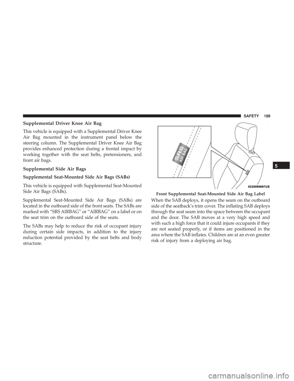 CHRYSLER 300 2019  Owners Manual Supplemental Driver Knee Air Bag
This vehicle is equipped with a Supplemental Driver Knee
Air Bag mounted in the instrument panel below the
steering column. The Supplemental Driver Knee Air Bag
provid