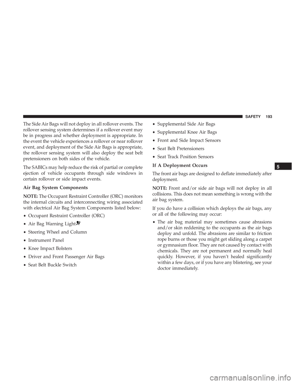 CHRYSLER 300 2019  Owners Manual The Side Air Bags will not deploy in all rollover events. The
rollover sensing system determines if a rollover event may
be in progress and whether deployment is appropriate. In
the event the vehicle 