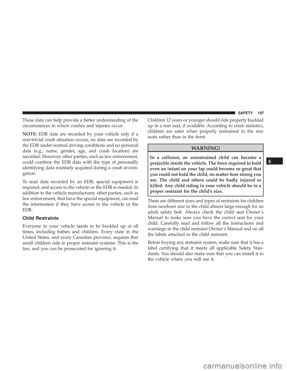 CHRYSLER 300 2019  Owners Manual These data can help provide a better understanding of the
circumstances in which crashes and injuries occur.
NOTE:EDR data are recorded by your vehicle only if a
non-trivial crash situation occurs; no