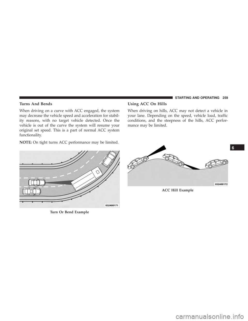 CHRYSLER 300 2019  Owners Manual Turns And Bends
When driving on a curve with ACC engaged, the system
may decrease the vehicle speed and acceleration for stabil-
ity reasons, with no target vehicle detected. Once the
vehicle is out o
