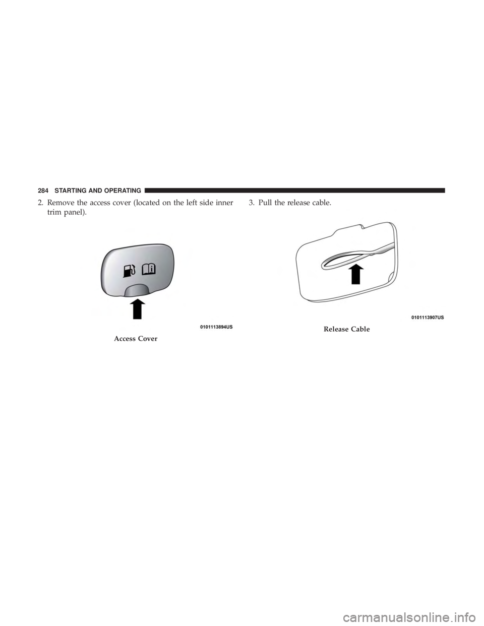 CHRYSLER 300 2019  Owners Manual 2. Remove the access cover (located on the left side innertrim panel). 3. Pull the release cable.
Access Cover
Release Cable
284 STARTING AND OPERATING 