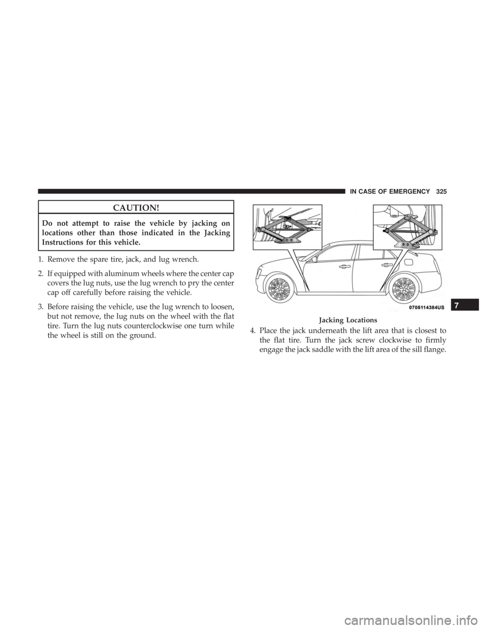 CHRYSLER 300 2019  Owners Manual CAUTION!
Do not attempt to raise the vehicle by jacking on
locations other than those indicated in the Jacking
Instructions for this vehicle.
1. Remove the spare tire, jack, and lug wrench.
2. If equi
