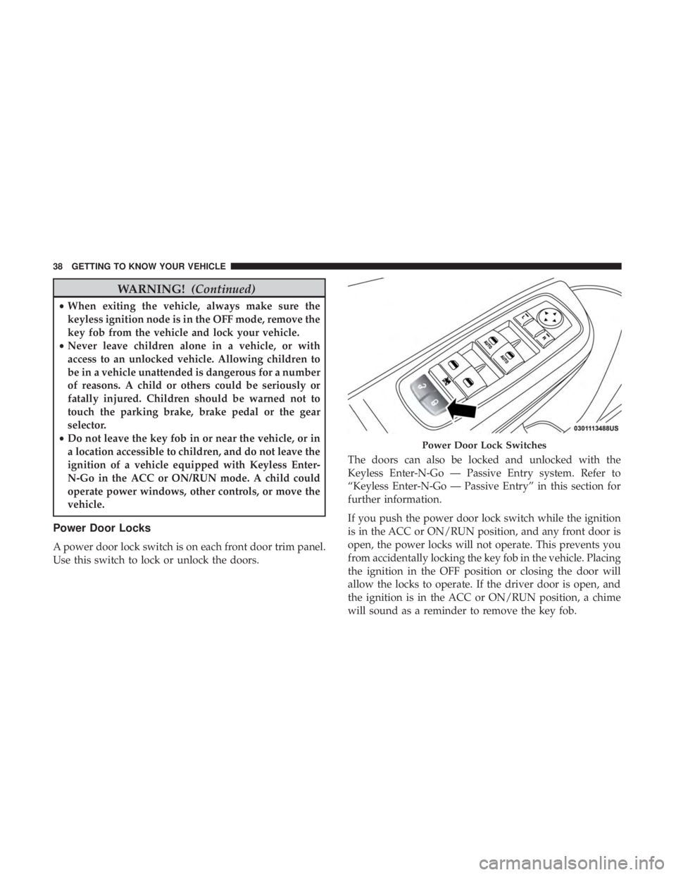 CHRYSLER 300 2019  Owners Manual WARNING!(Continued)
•When exiting the vehicle, always make sure the
keyless ignition node is in the OFF mode, remove the
key fob from the vehicle and lock your vehicle.
• Never leave children alon