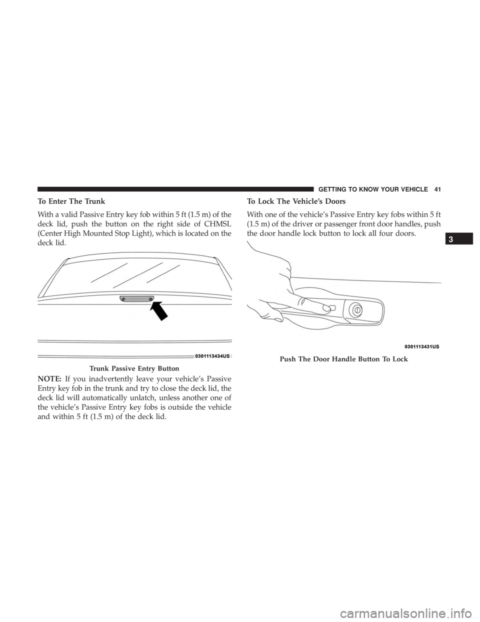 CHRYSLER 300 2019  Owners Manual To Enter The Trunk
With a valid Passive Entry key fob within 5 ft (1.5 m) of the
deck lid, push the button on the right side of CHMSL
(Center High Mounted Stop Light), which is located on the
deck lid