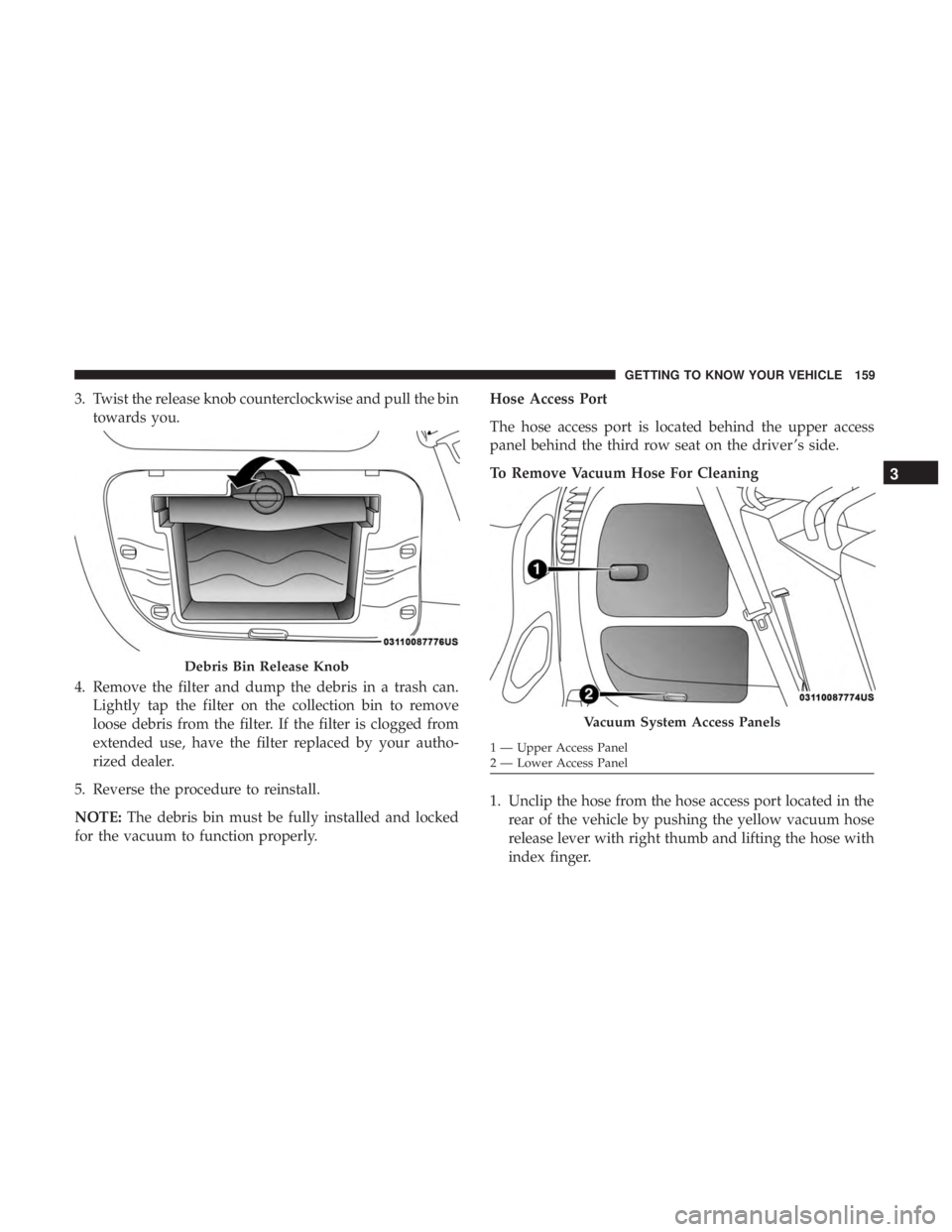 CHRYSLER PACIFICA 2019  Owners Manual 3. Twist the release knob counterclockwise and pull the bintowards you.
4. Remove the filter and dump the debris in a trash can. Lightly tap the filter on the collection bin to remove
loose debris fro
