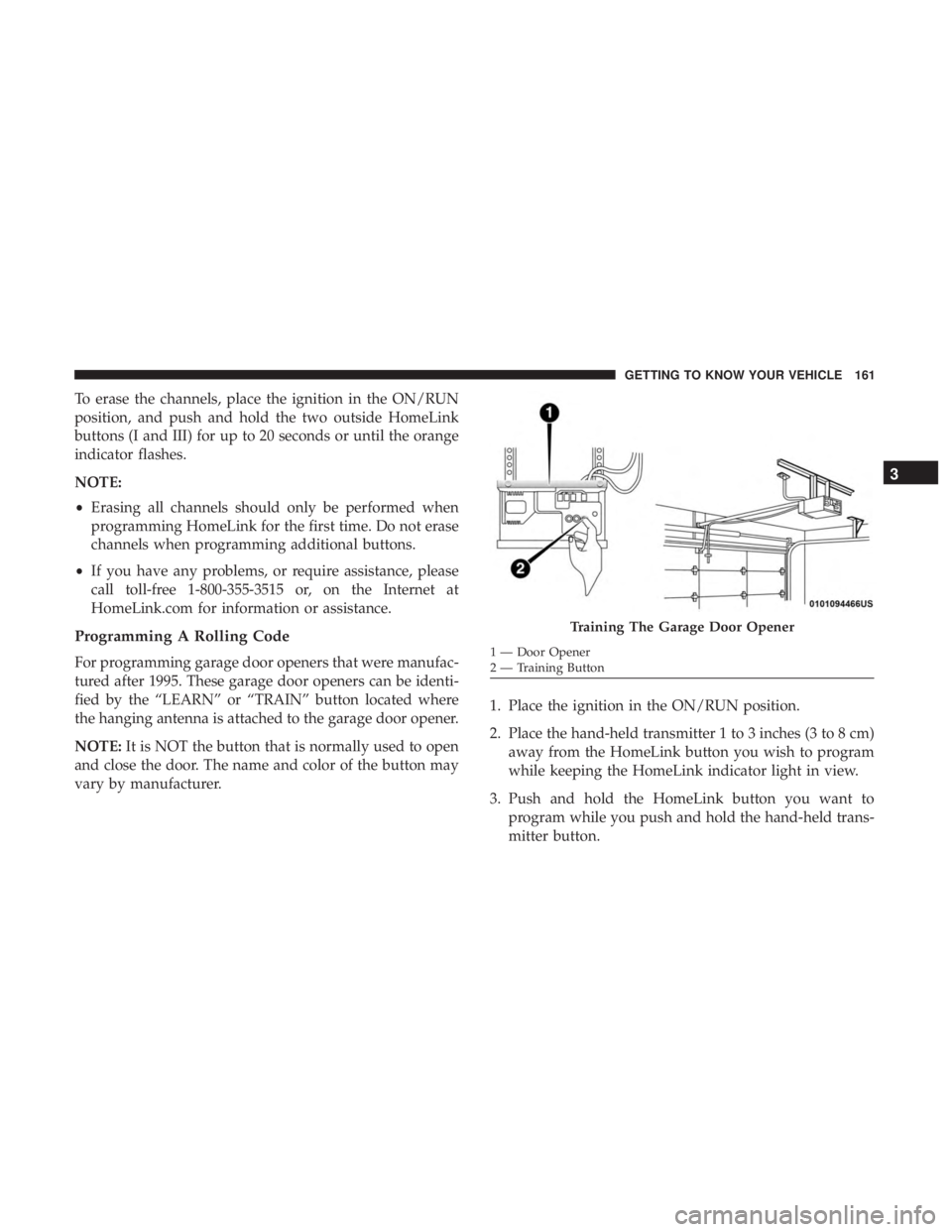 CHRYSLER PACIFICA 2019  Owners Manual To erase the channels, place the ignition in the ON/RUN
position, and push and hold the two outside HomeLink
buttons (I and III) for up to 20 seconds or until the orange
indicator flashes.
NOTE:
•Er
