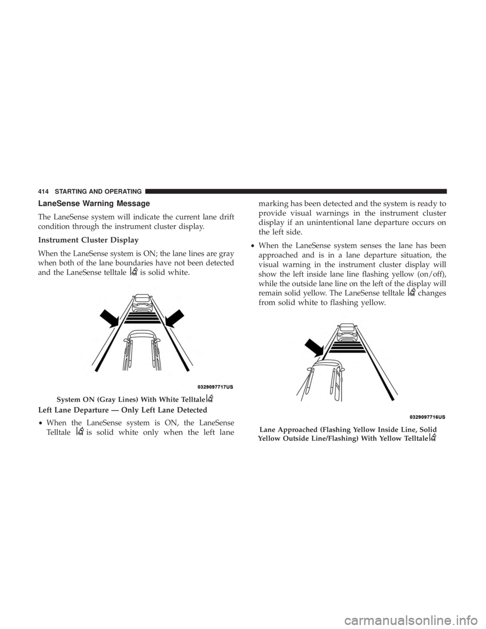 CHRYSLER PACIFICA 2019 Owners Manual LaneSense Warning Message
The LaneSense system will indicate the current lane drift
condition through the instrument cluster display.
Instrument Cluster Display
When the LaneSense system is ON; the la CHRYSLER PACIFICA 2019 Owners Manual LaneSense Warning Message
The LaneSense system will indicate the current lane drift
condition through the instrument cluster display.
Instrument Cluster Display
When the LaneSense system is ON; the la
