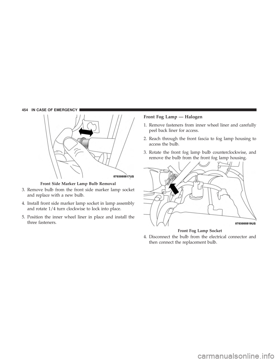 CHRYSLER PACIFICA 2019  Owners Manual 3. Remove bulb from the front side marker lamp socketand replace with a new bulb.
4. Install front side marker lamp socket in lamp assembly and rotate 1/4 turn clockwise to lock into place.
5. Positio