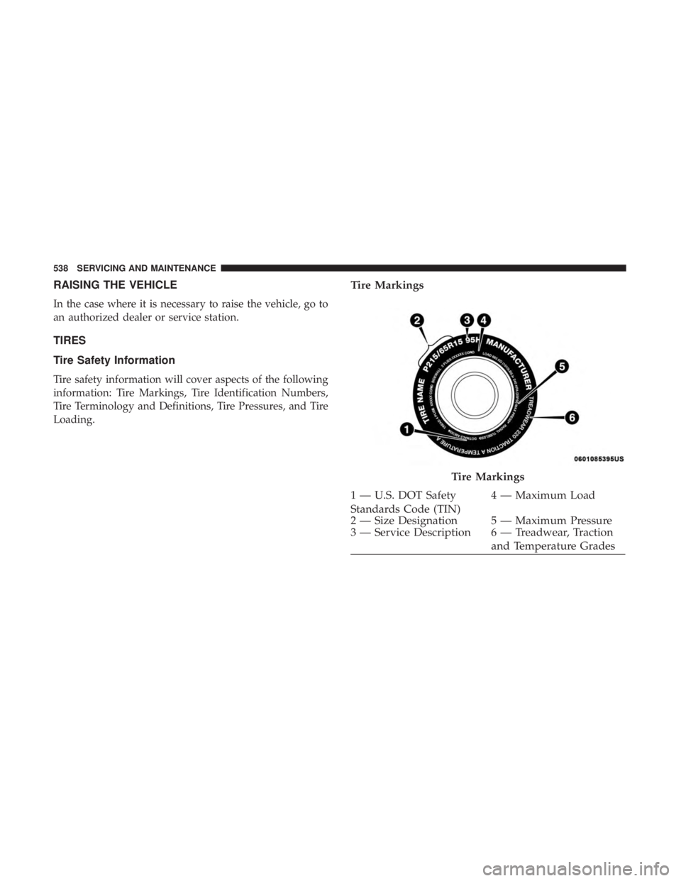CHRYSLER PACIFICA 2019  Owners Manual RAISING THE VEHICLE
In the case where it is necessary to raise the vehicle, go to
an authorized dealer or service station.
TIRES
Tire Safety Information
Tire safety information will cover aspects of t