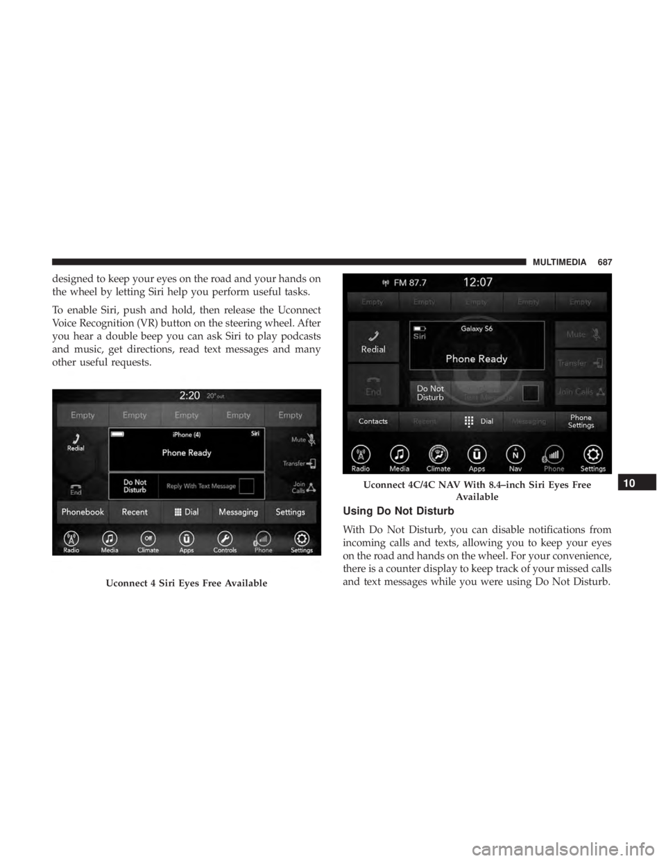 CHRYSLER PACIFICA 2019  Owners Manual designed to keep your eyes on the road and your hands on
the wheel by letting Siri help you perform useful tasks.
To enable Siri, push and hold, then release the Uconnect
Voice Recognition (VR) button
