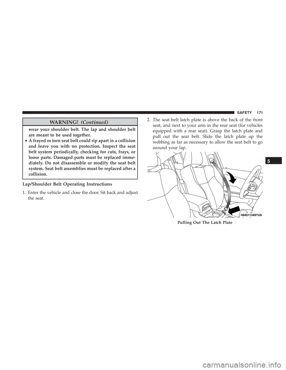 CHRYSLER 300 2018  Owners Manual WARNING!(Continued)
wear your shoulder belt. The lap and shoulder belt
are meant to be used together.
• A frayed or torn seat belt could rip apart in a collision
and leave you with no protection. In