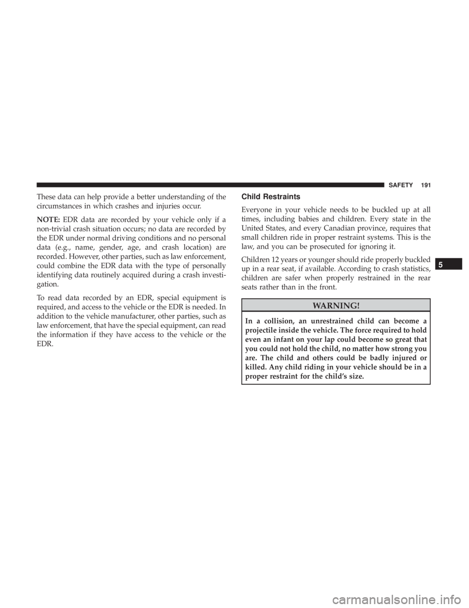 CHRYSLER 300 2018  Owners Manual These data can help provide a better understanding of the
circumstances in which crashes and injuries occur.
NOTE:EDR data are recorded by your vehicle only if a
non-trivial crash situation occurs; no
