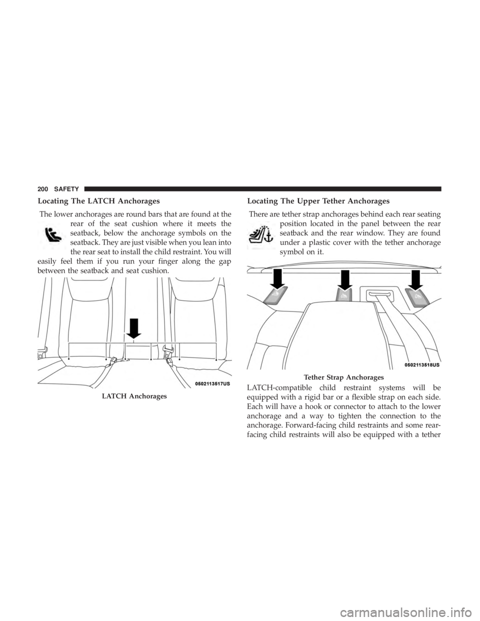 CHRYSLER 300 2018  Owners Manual Locating The LATCH Anchorages
The lower anchorages are round bars that are found at therear of the seat cushion where it meets the
seatback, below the anchorage symbols on the
seatback. They are just 