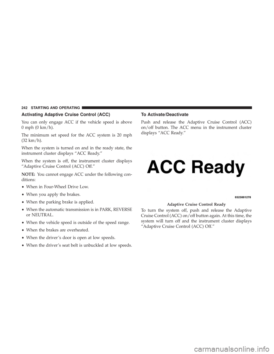 CHRYSLER 300 2018  Owners Manual Activating Adaptive Cruise Control (ACC)
You can only engage ACC if the vehicle speed is above
0 mph (0 km/h).
The minimum set speed for the ACC system is 20 mph
(32 km/h).
When the system is turned o