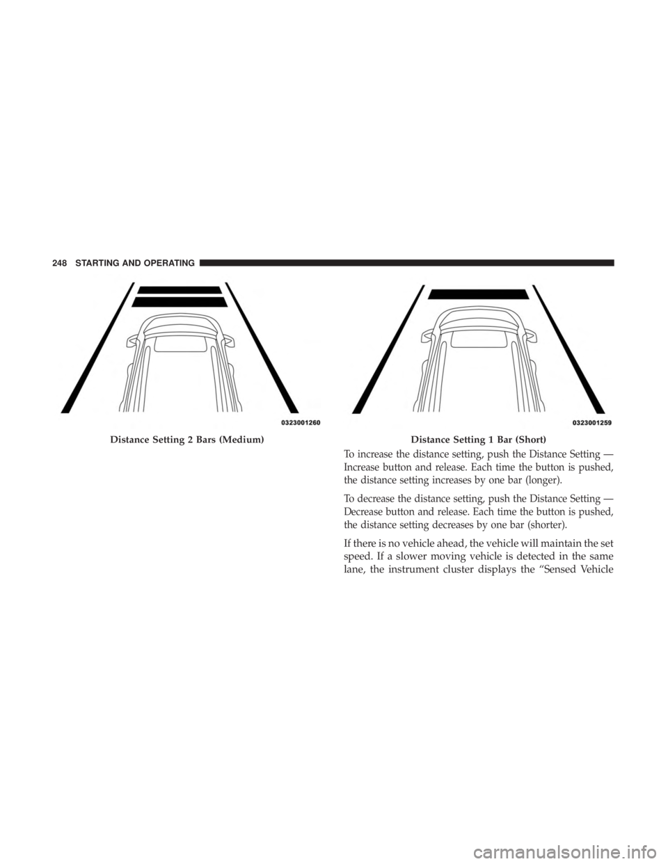 CHRYSLER 300 2018  Owners Manual To increase the distance setting, push the Distance Setting —
Increase button and release. Each time the button is pushed,
the distance setting increases by one bar (longer).
To decrease the distanc