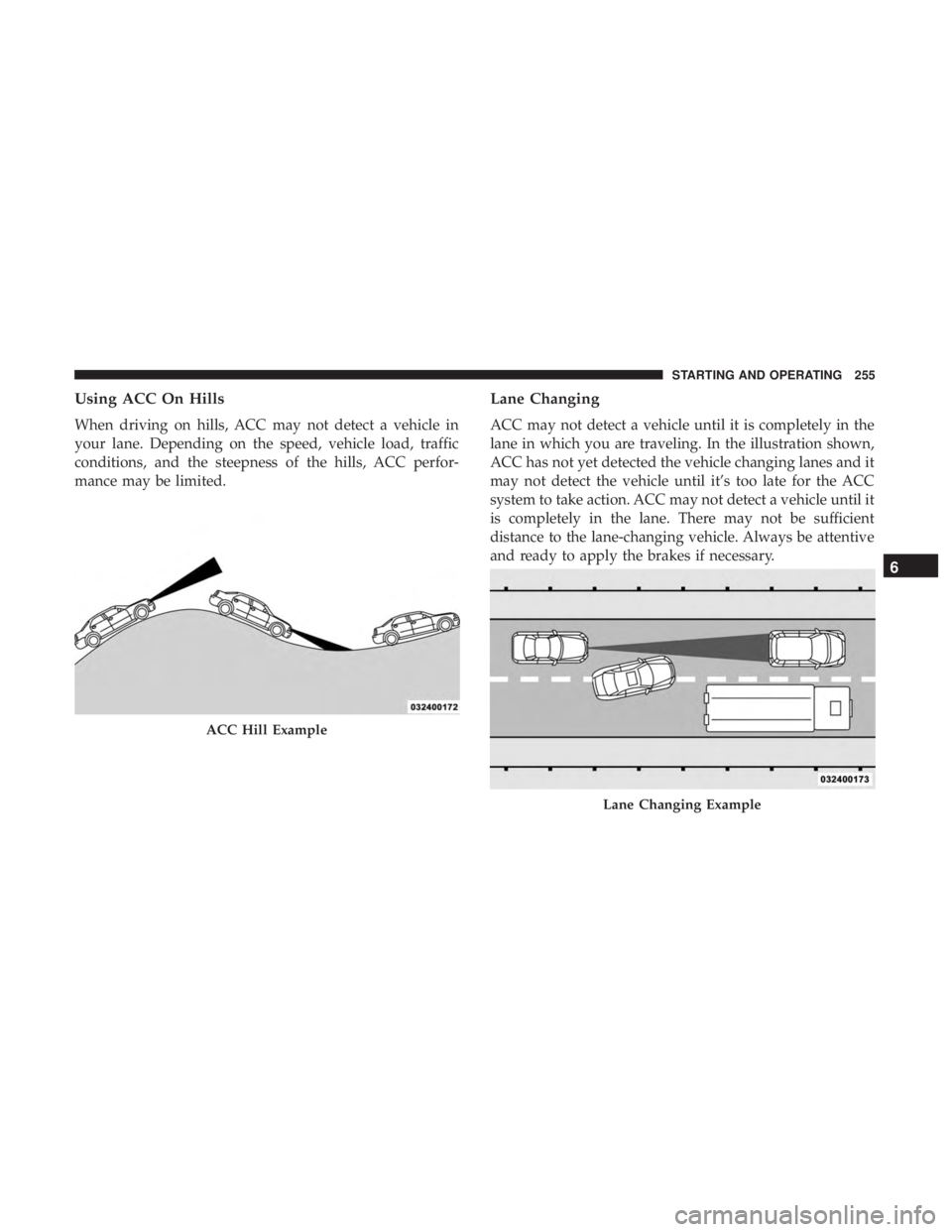 CHRYSLER 300 2018  Owners Manual Using ACC On Hills
When driving on hills, ACC may not detect a vehicle in
your lane. Depending on the speed, vehicle load, traffic
conditions, and the steepness of the hills, ACC perfor-
mance may be 