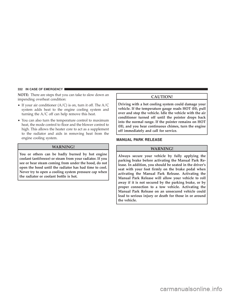 CHRYSLER 300 2018 Owners Manual NOTE:There are steps that you can take to slow down an
impending overheat condition:
• If your air conditioner (A/C) is on, turn it off. The A/C
system adds heat to the engine cooling system and
tur CHRYSLER 300 2018 Owners Manual NOTE:There are steps that you can take to slow down an
impending overheat condition:
• If your air conditioner (A/C) is on, turn it off. The A/C
system adds heat to the engine cooling system and
tur
