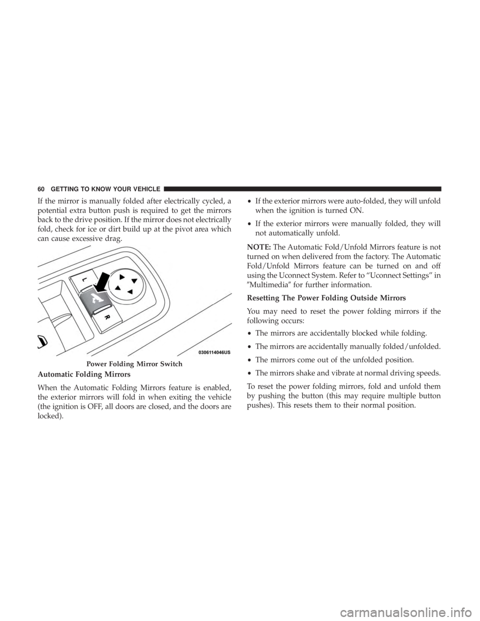 CHRYSLER 300 2018  Owners Manual If the mirror is manually folded after electrically cycled, a
potential extra button push is required to get the mirrors
back to the drive position. If the mirror does not electrically
fold, check for