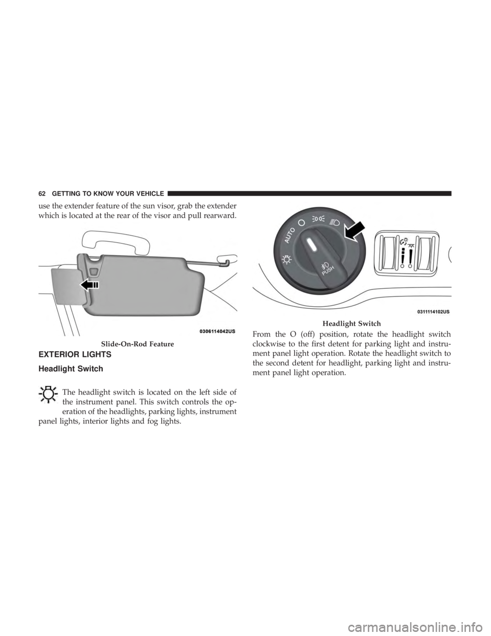 CHRYSLER 300 2018  Owners Manual use the extender feature of the sun visor, grab the extender
which is located at the rear of the visor and pull rearward.
EXTERIOR LIGHTS
Headlight Switch
The headlight switch is located on the left s