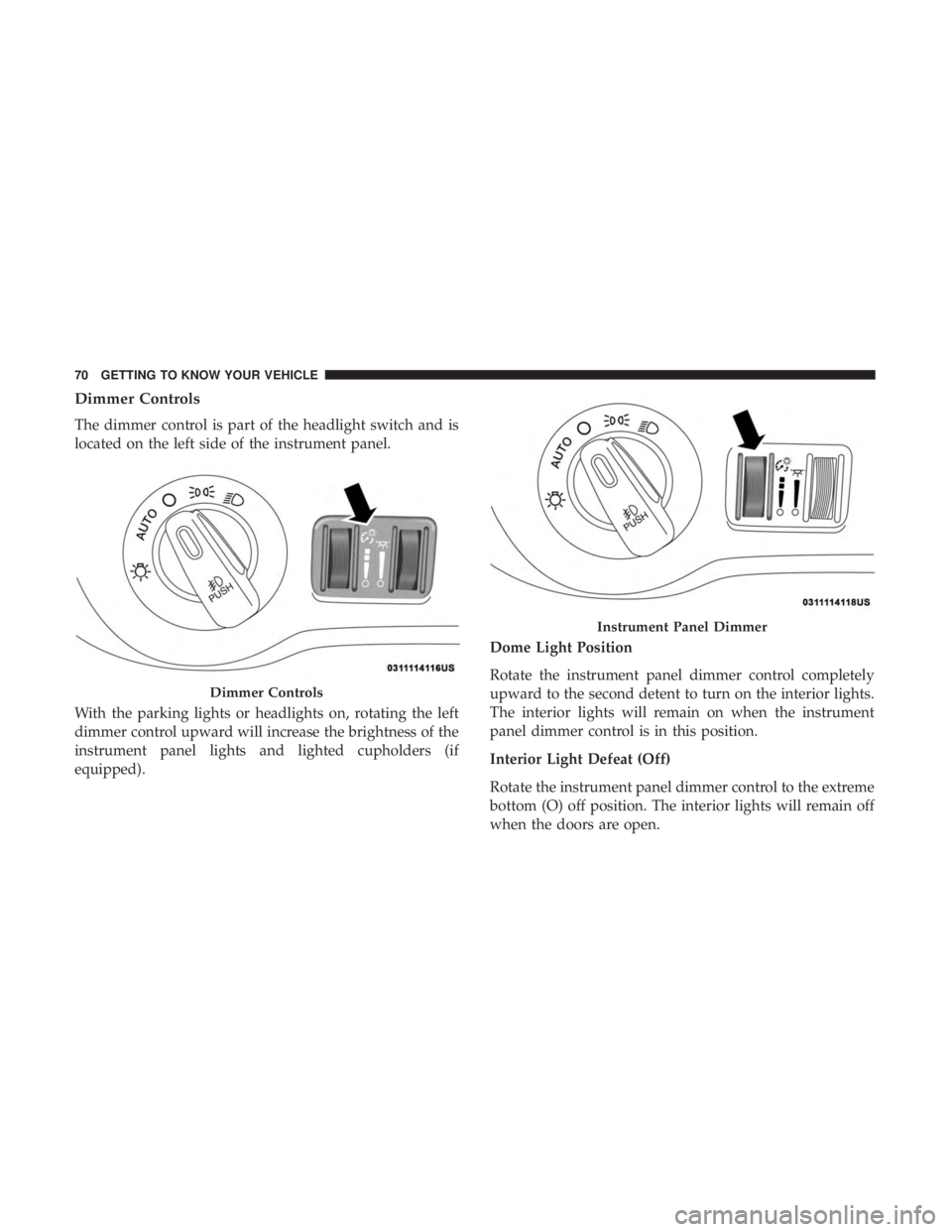 CHRYSLER 300 2018  Owners Manual Dimmer Controls
The dimmer control is part of the headlight switch and is
located on the left side of the instrument panel.
With the parking lights or headlights on, rotating the left
dimmer control u