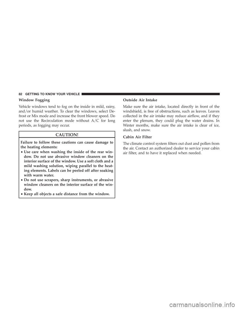 CHRYSLER 300 2018  Owners Manual Window Fogging
Vehicle windows tend to fog on the inside in mild, rainy,
and/or humid weather. To clear the windows, select De-
frost or Mix mode and increase the front blower speed. Do
not use the Re