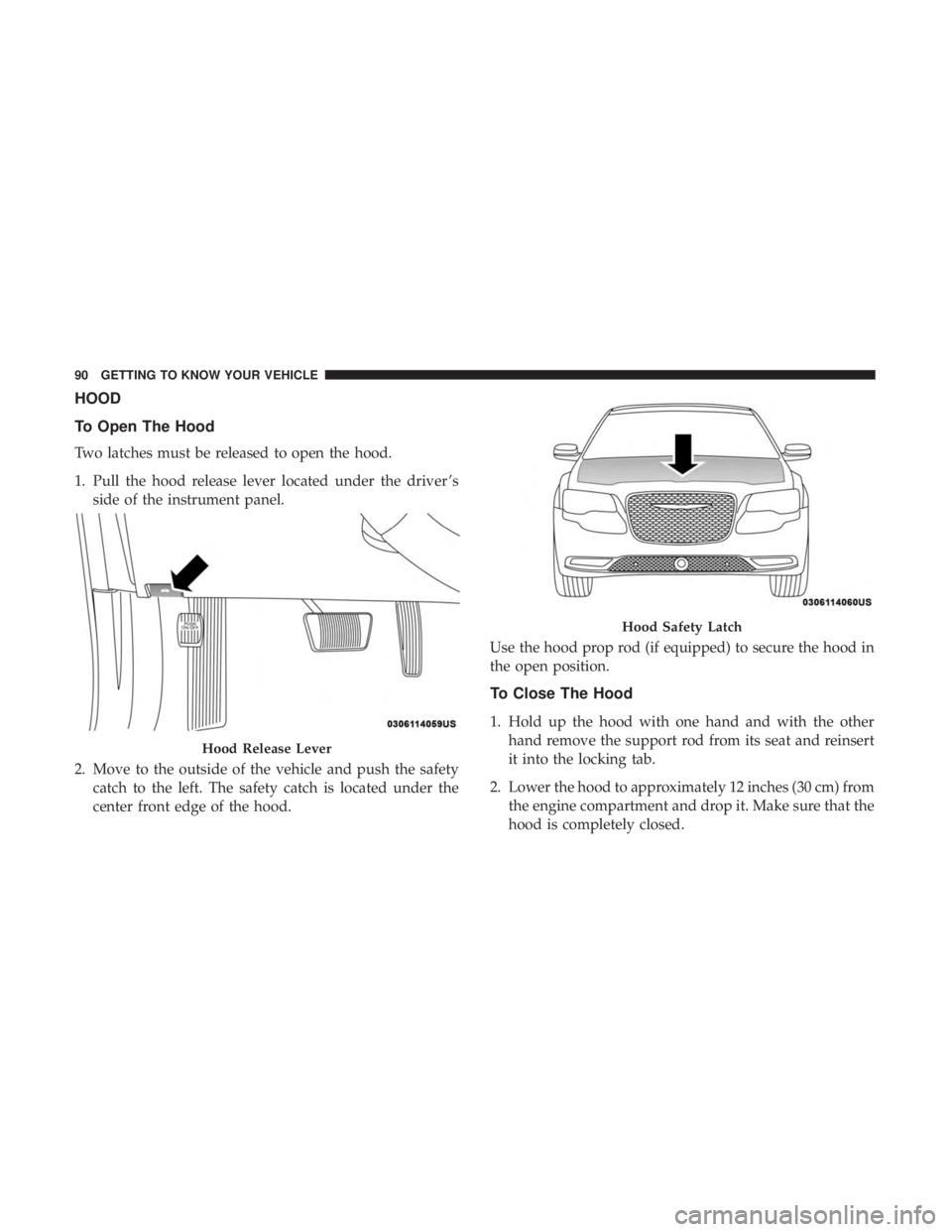 CHRYSLER 300 2018  Owners Manual HOOD
To Open The Hood
Two latches must be released to open the hood.
1. Pull the hood release lever located under the driver ’sside of the instrument panel.
2. Move to the outside of the vehicle and
