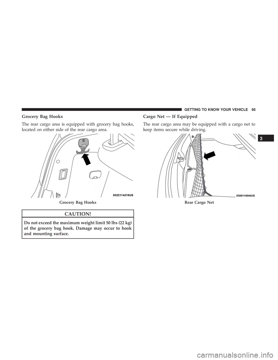 CHRYSLER 300 2018  Owners Manual Grocery Bag Hooks
The rear cargo area is equipped with grocery bag hooks,
located on either side of the rear cargo area.
CAUTION!
Do not exceed the maximum weight limit 50 lbs (22 kg)
of the grocery b