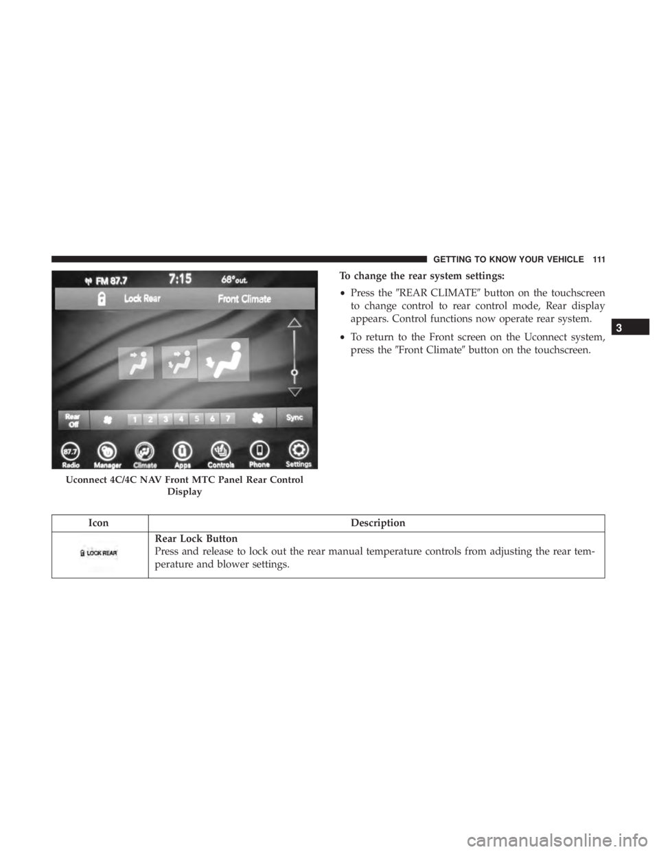 CHRYSLER PACIFICA 2018  Owners Manual To change the rear system settings:
•Press the REAR CLIMATE button on the touchscreen
to change control to rear control mode, Rear display
appears. Control functions now operate rear system.
• T