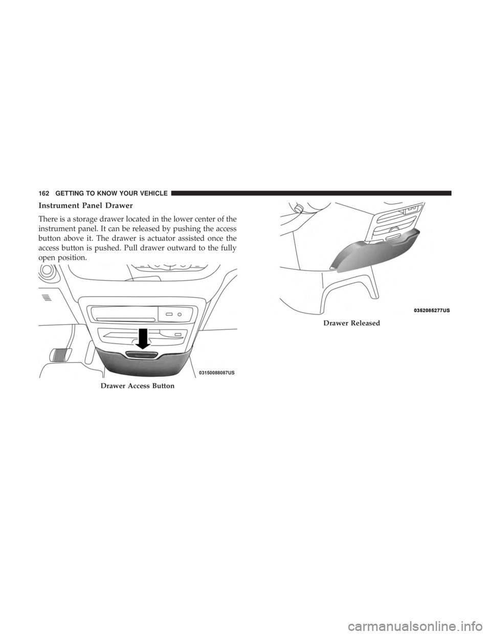 CHRYSLER PACIFICA 2018  Owners Manual Instrument Panel Drawer
There is a storage drawer located in the lower center of the
instrument panel. It can be released by pushing the access
button above it. The drawer is actuator assisted once th