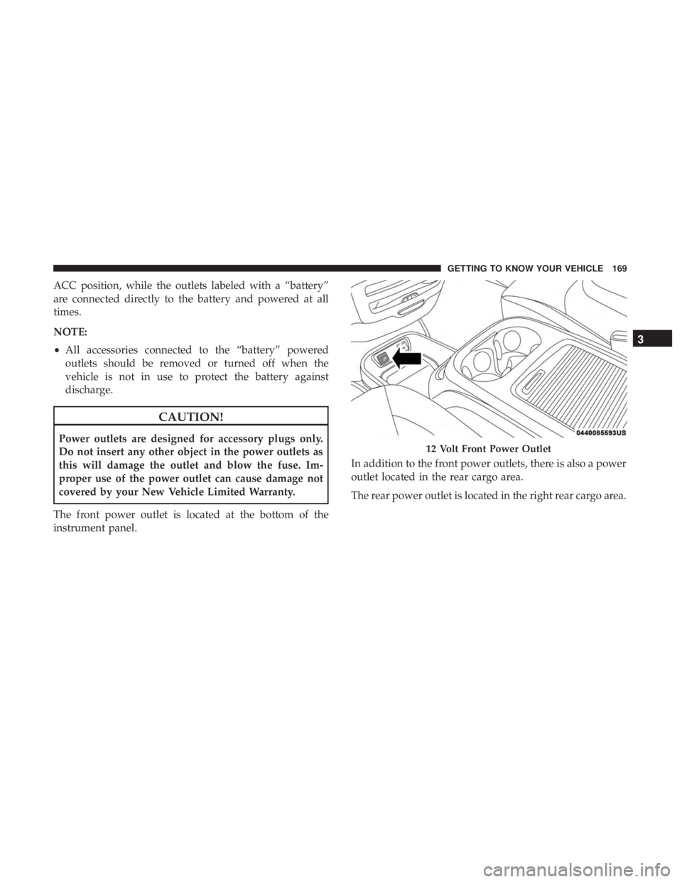CHRYSLER PACIFICA 2018  Owners Manual ACC position, while the outlets labeled with a “battery”
are connected directly to the battery and powered at all
times.
NOTE:
•All accessories connected to the “battery” powered
outlets sho