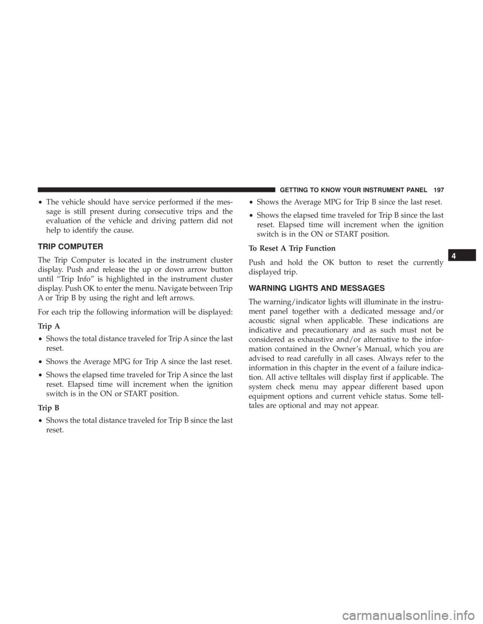 CHRYSLER PACIFICA 2018  Owners Manual •The vehicle should have service performed if the mes-
sage is still present during consecutive trips and the
evaluation of the vehicle and driving pattern did not
help to identify the cause.
TRIP C