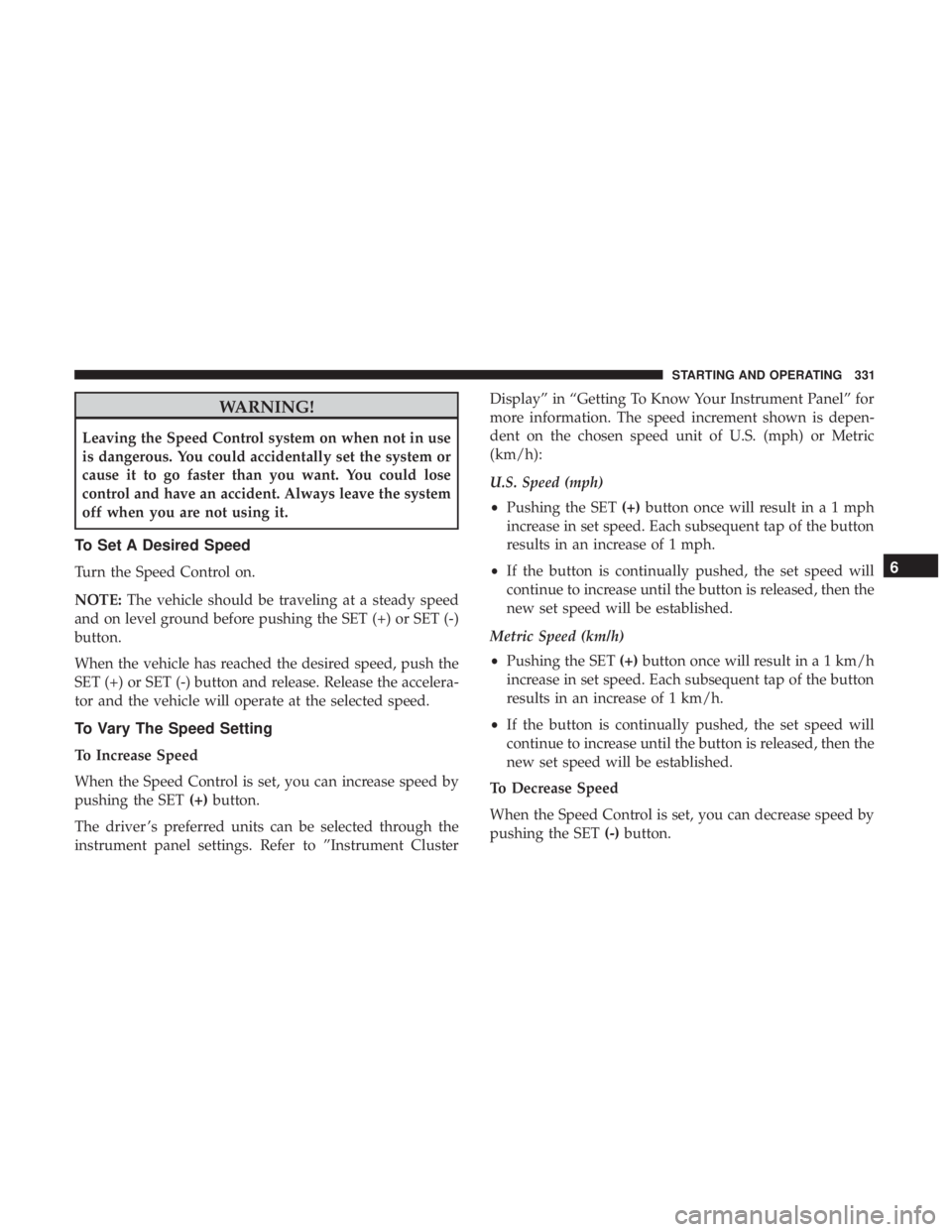 CHRYSLER PACIFICA 2018 Owners Manual WARNING!
Leaving the Speed Control system on when not in use
is dangerous. You could accidentally set the system or
cause it to go faster than you want. You could lose
control and have an accident. Al CHRYSLER PACIFICA 2018 Owners Manual WARNING!
Leaving the Speed Control system on when not in use
is dangerous. You could accidentally set the system or
cause it to go faster than you want. You could lose
control and have an accident. Al