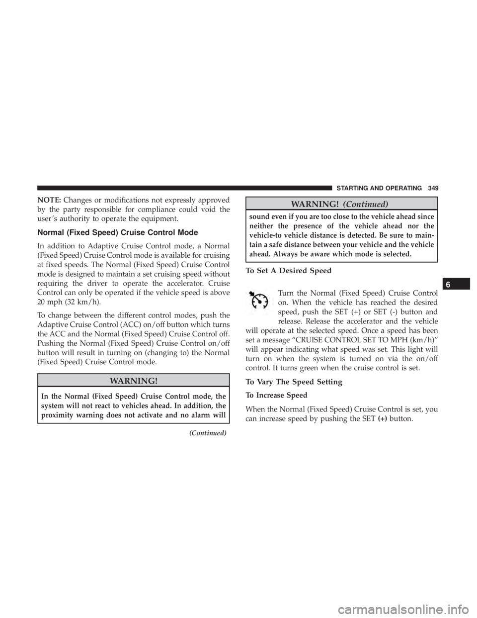 CHRYSLER PACIFICA 2018 Owners Manual NOTE:Changes or modifications not expressly approved
by the party responsible for compliance could void the
user ’s authority to operate the equipment.
Normal (Fixed Speed) Cruise Control Mode
In ad CHRYSLER PACIFICA 2018 Owners Manual NOTE:Changes or modifications not expressly approved
by the party responsible for compliance could void the
user ’s authority to operate the equipment.
Normal (Fixed Speed) Cruise Control Mode
In ad