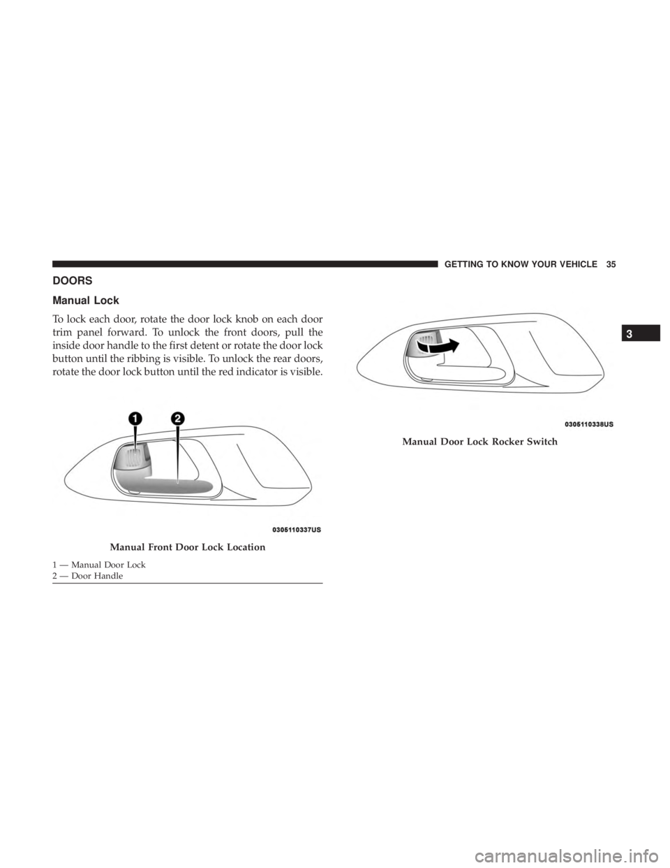 CHRYSLER PACIFICA 2018  Owners Manual DOORS
Manual Lock
To lock each door, rotate the door lock knob on each door
trim panel forward. To unlock the front doors, pull the
inside door handle to the first detent or rotate the door lock
butto