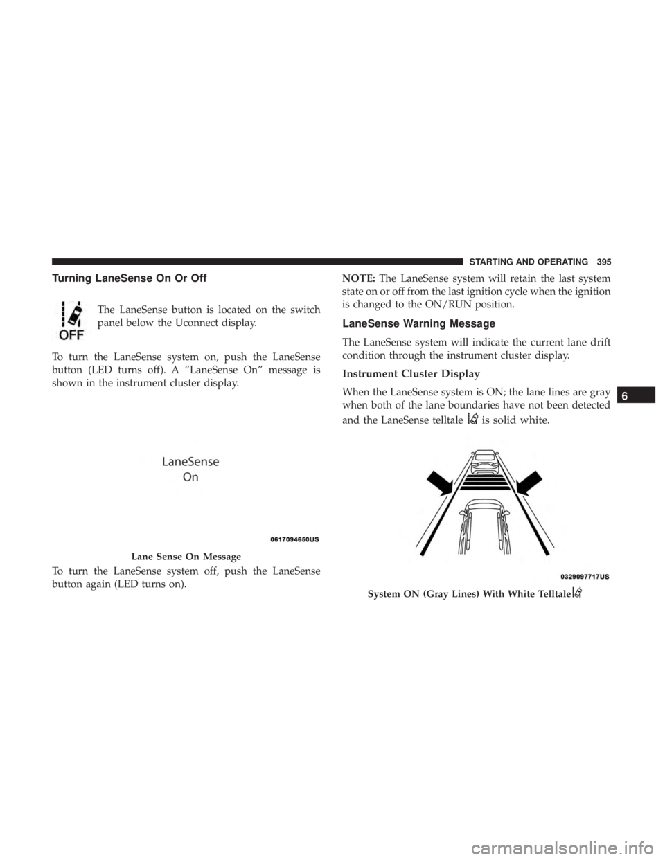 CHRYSLER PACIFICA 2018  Owners Manual Turning LaneSense On Or Off
The LaneSense button is located on the switch
panel below the Uconnect display.
To turn the LaneSense system on, push the LaneSense
button (LED turns off). A “LaneSense O