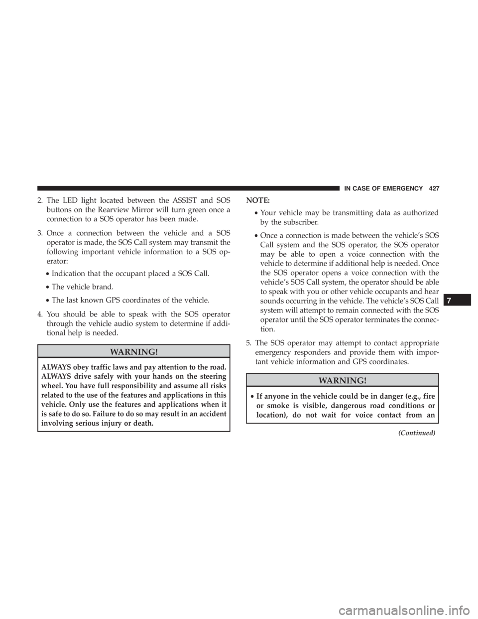 CHRYSLER PACIFICA 2018  Owners Manual 2. The LED light located between the ASSIST and SOSbuttons on the Rearview Mirror will turn green once a
connection to a SOS operator has been made.
3. Once a connection between the vehicle and a SOS 
