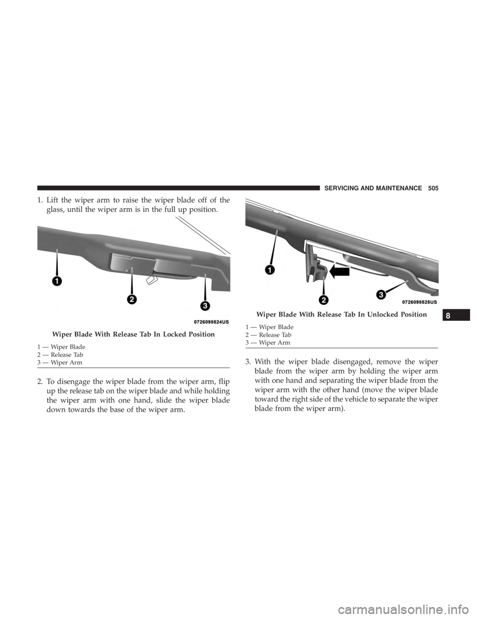 CHRYSLER PACIFICA 2018  Owners Manual 1. Lift the wiper arm to raise the wiper blade off of theglass, until the wiper arm is in the full up position.
2. To disengage the wiper blade from the wiper arm, flip up the release tab on the wiper