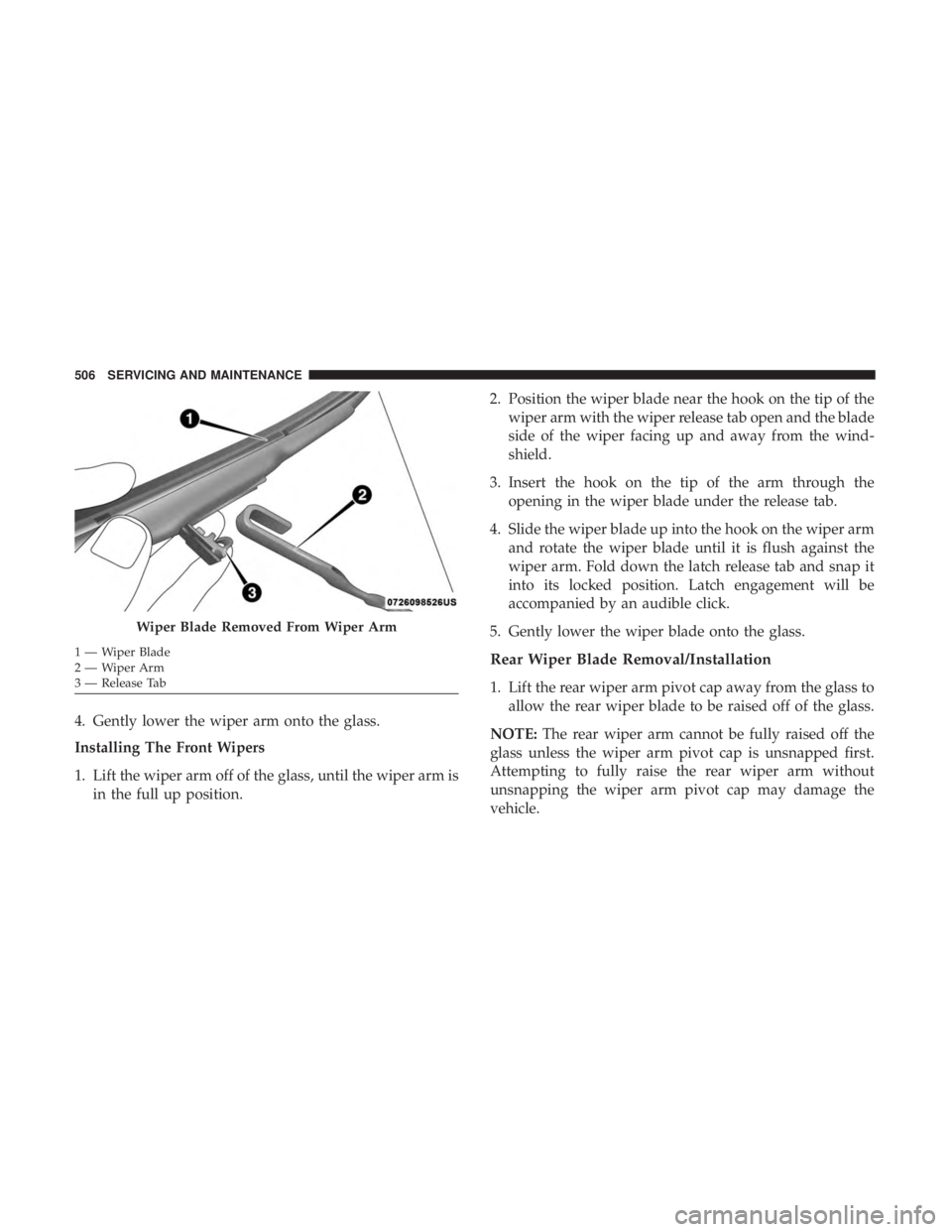 CHRYSLER PACIFICA 2018  Owners Manual 4. Gently lower the wiper arm onto the glass.
Installing The Front Wipers
1. Lift the wiper arm off of the glass, until the wiper arm isin the full up position. 2. Position the wiper blade near the ho