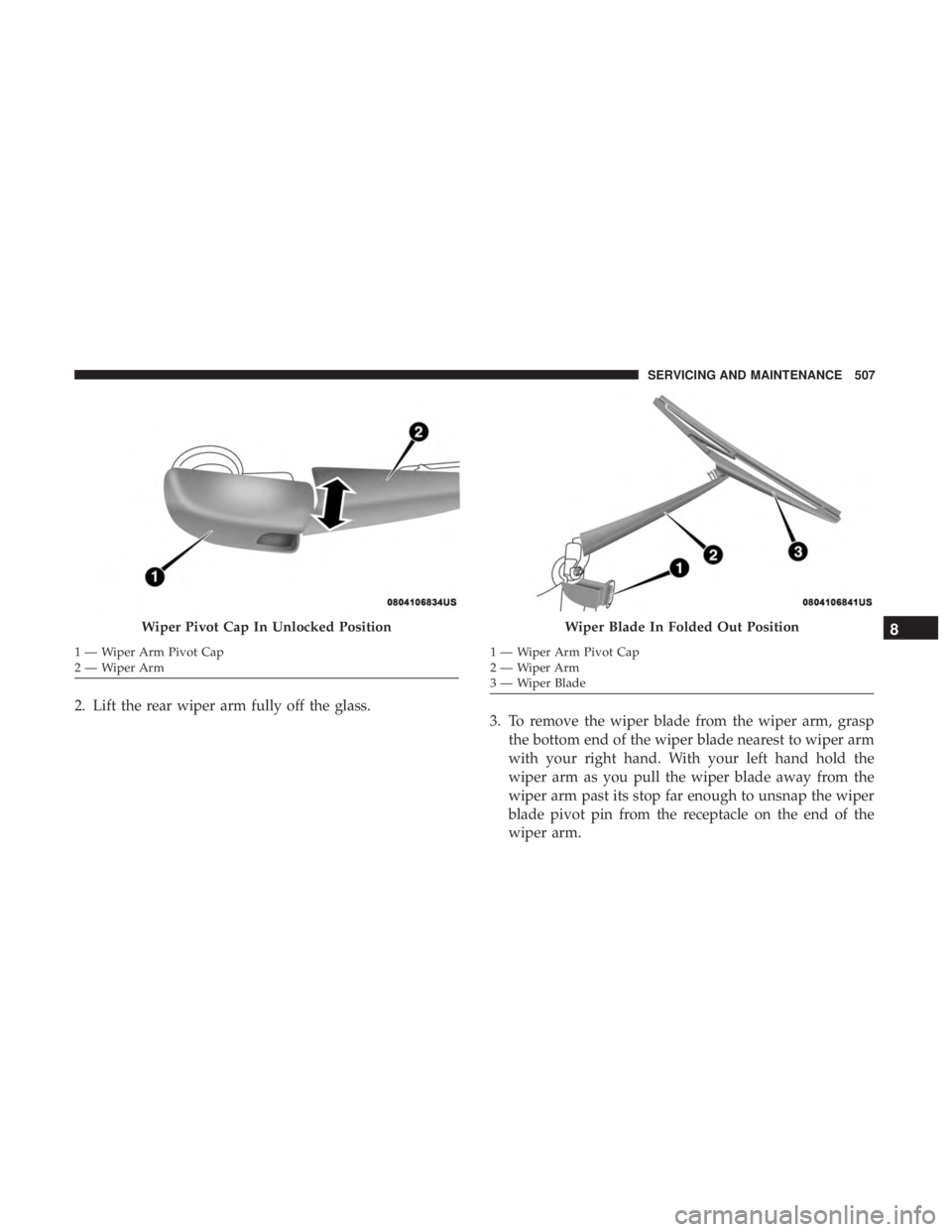 CHRYSLER PACIFICA 2018  Owners Manual 2. Lift the rear wiper arm fully off the glass.3. To remove the wiper blade from the wiper arm, grasp
the bottom end of the wiper blade nearest to wiper arm
with your right hand. With your left hand h