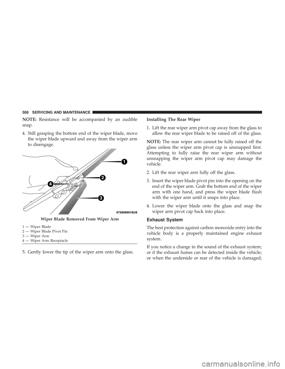 CHRYSLER PACIFICA 2018  Owners Manual NOTE:Resistance will be accompanied by an audible
snap.
4. Still grasping the bottom end of the wiper blade, move the wiper blade upward and away from the wiper arm
to disengage.
5. Gently lower the t