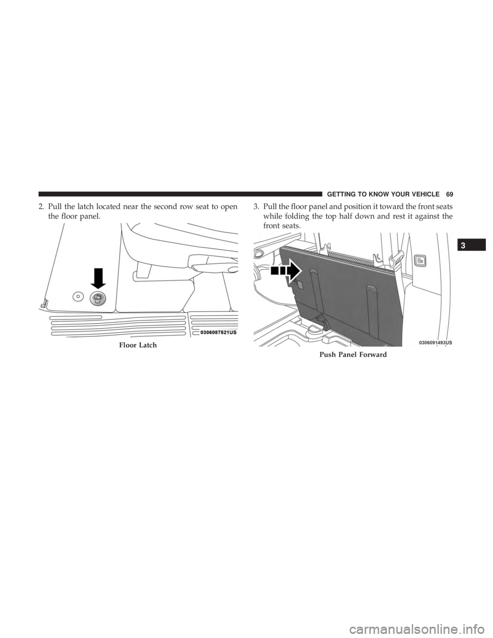CHRYSLER PACIFICA 2018  Owners Manual 2. Pull the latch located near the second row seat to openthe floor panel. 3. Pull the floor panel and position it toward the front seats
while folding the top half down and rest it against the
front 