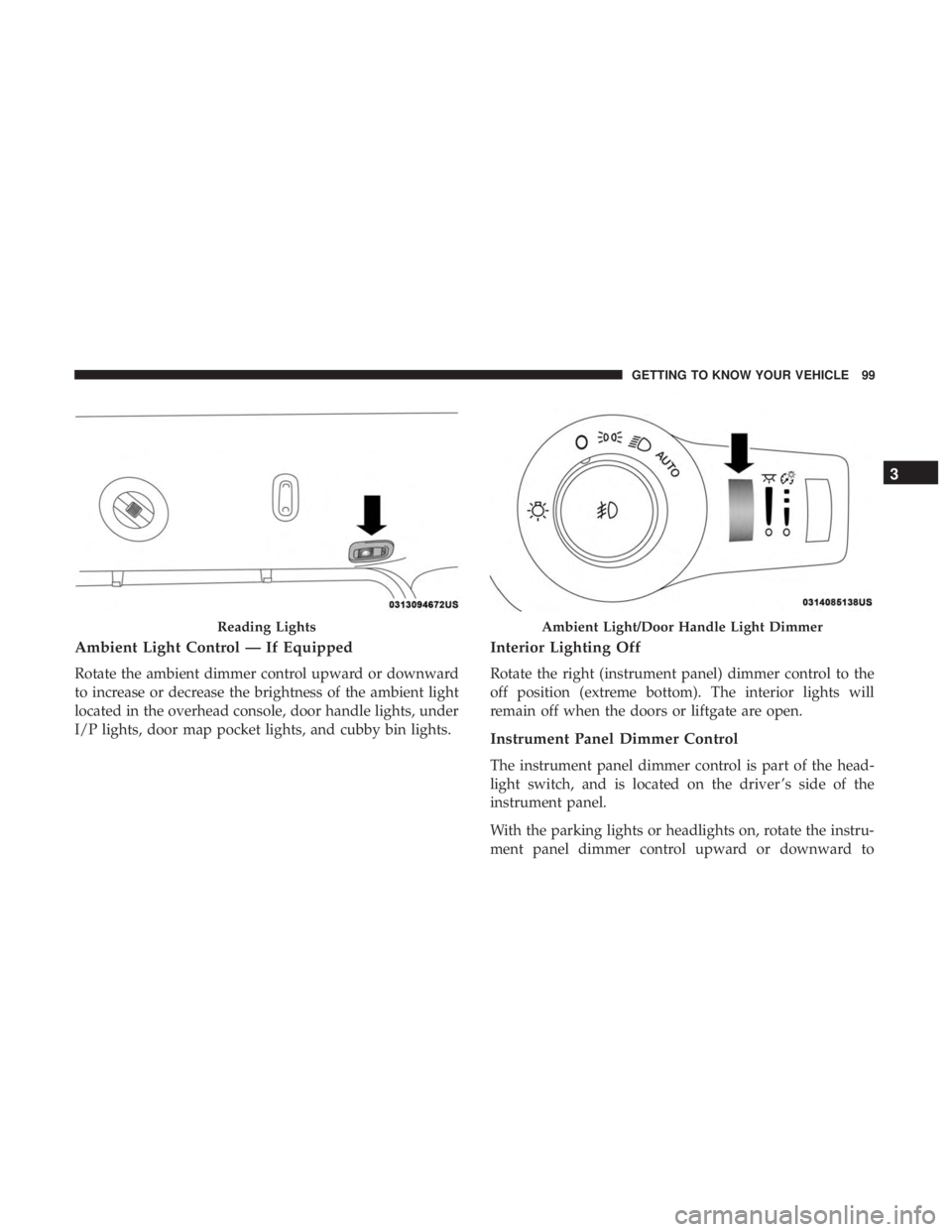 CHRYSLER PACIFICA HYBRID 2018  Owners Manual Ambient Light Control — If Equipped
Rotate the ambient dimmer control upward or downward
to increase or decrease the brightness of the ambient light
located in the overhead console, door handle ligh